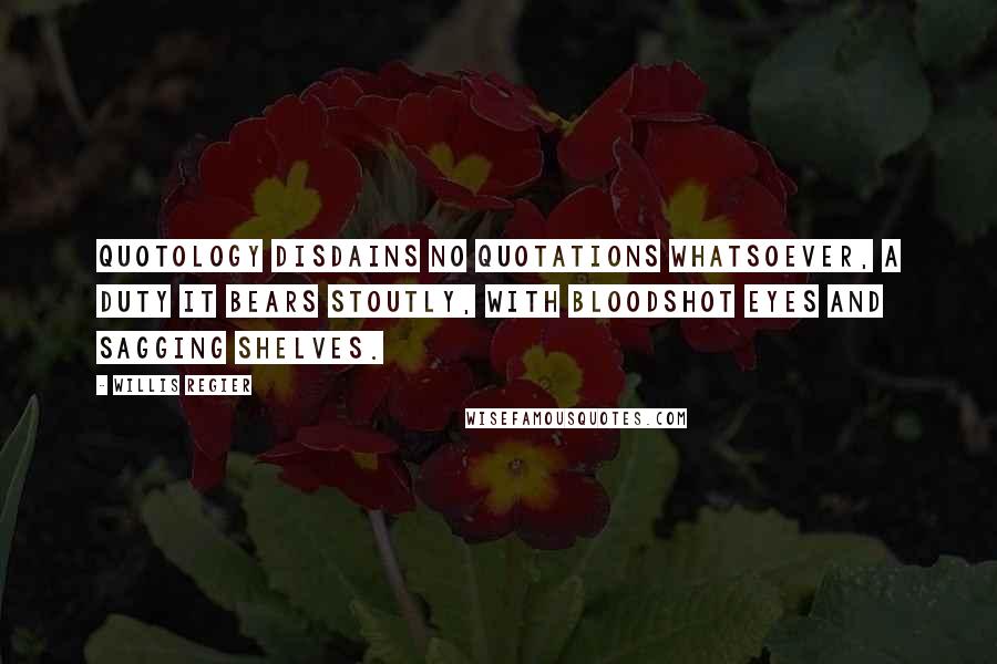 Willis Regier Quotes: Quotology disdains no quotations whatsoever, a duty it bears stoutly, with bloodshot eyes and sagging shelves.