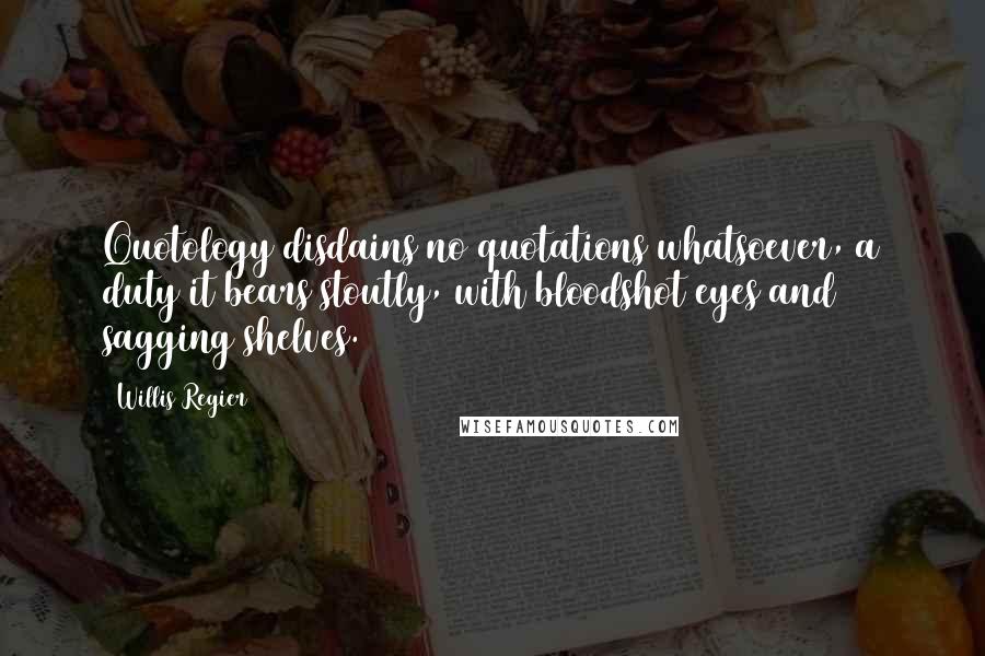 Willis Regier Quotes: Quotology disdains no quotations whatsoever, a duty it bears stoutly, with bloodshot eyes and sagging shelves.