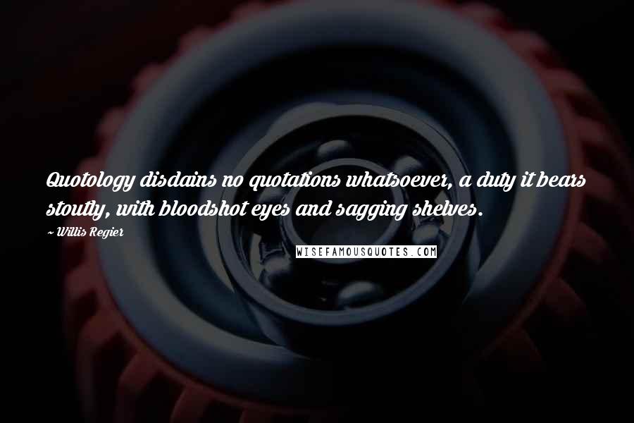 Willis Regier Quotes: Quotology disdains no quotations whatsoever, a duty it bears stoutly, with bloodshot eyes and sagging shelves.