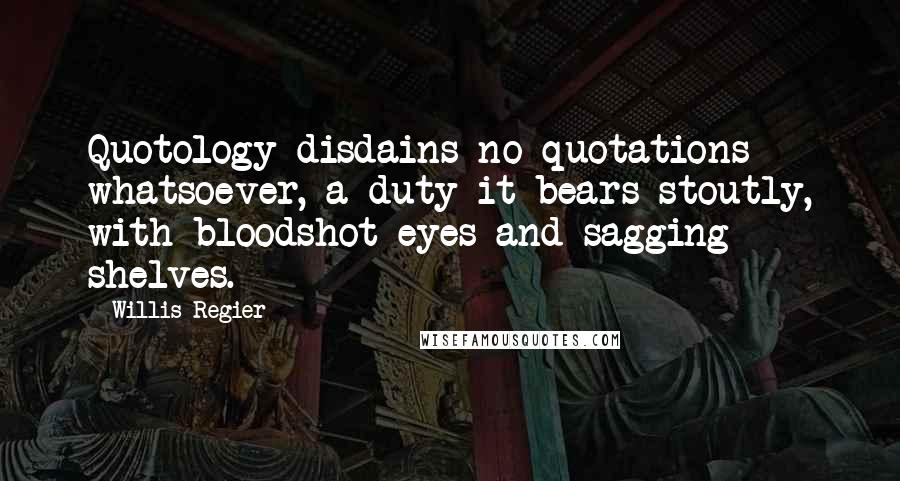 Willis Regier Quotes: Quotology disdains no quotations whatsoever, a duty it bears stoutly, with bloodshot eyes and sagging shelves.