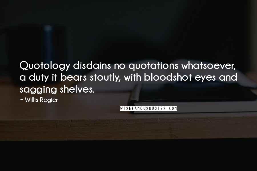 Willis Regier Quotes: Quotology disdains no quotations whatsoever, a duty it bears stoutly, with bloodshot eyes and sagging shelves.