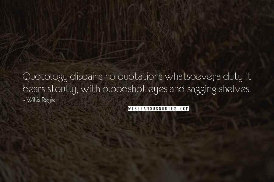 Willis Regier Quotes: Quotology disdains no quotations whatsoever, a duty it bears stoutly, with bloodshot eyes and sagging shelves.