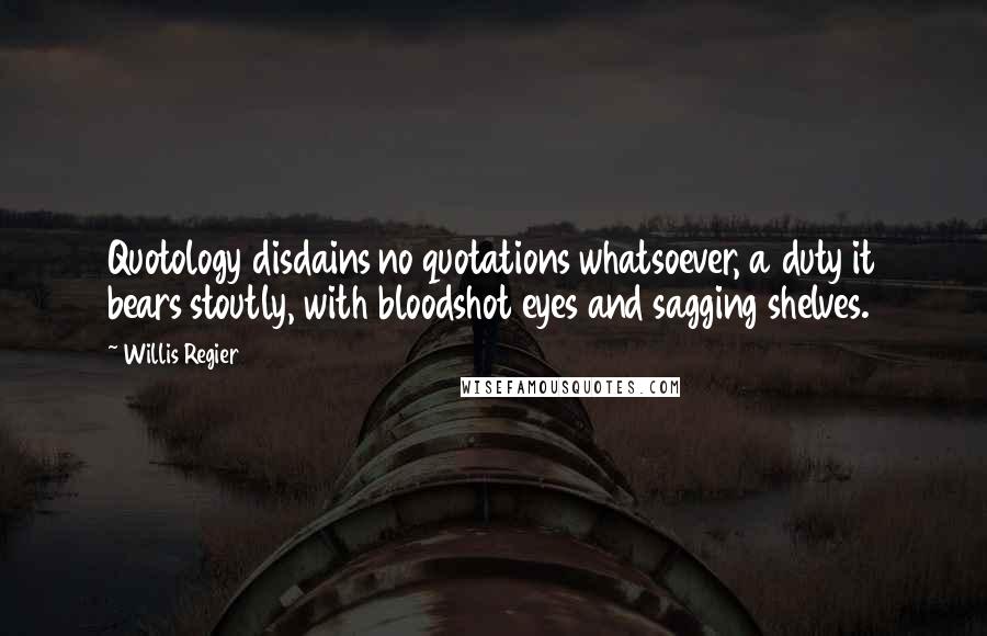 Willis Regier Quotes: Quotology disdains no quotations whatsoever, a duty it bears stoutly, with bloodshot eyes and sagging shelves.