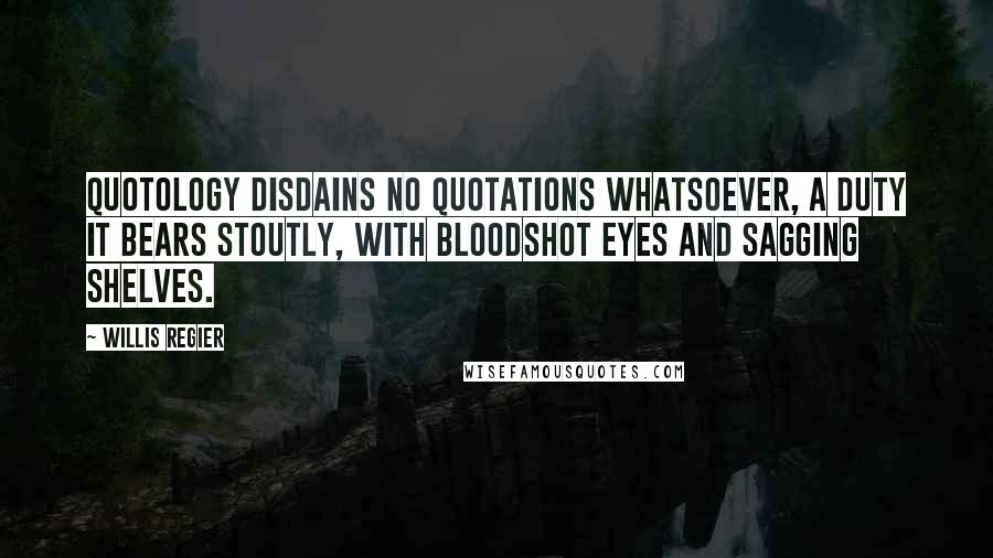 Willis Regier Quotes: Quotology disdains no quotations whatsoever, a duty it bears stoutly, with bloodshot eyes and sagging shelves.