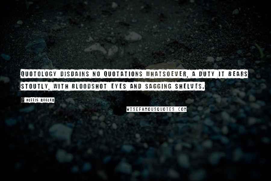 Willis Regier Quotes: Quotology disdains no quotations whatsoever, a duty it bears stoutly, with bloodshot eyes and sagging shelves.