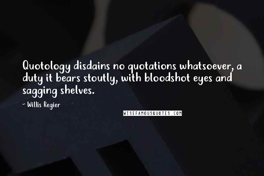 Willis Regier Quotes: Quotology disdains no quotations whatsoever, a duty it bears stoutly, with bloodshot eyes and sagging shelves.