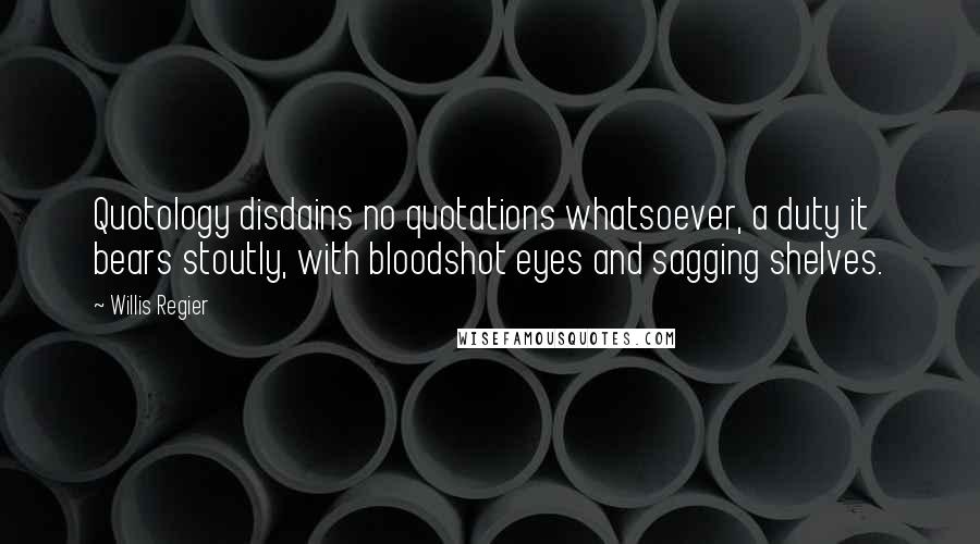 Willis Regier Quotes: Quotology disdains no quotations whatsoever, a duty it bears stoutly, with bloodshot eyes and sagging shelves.