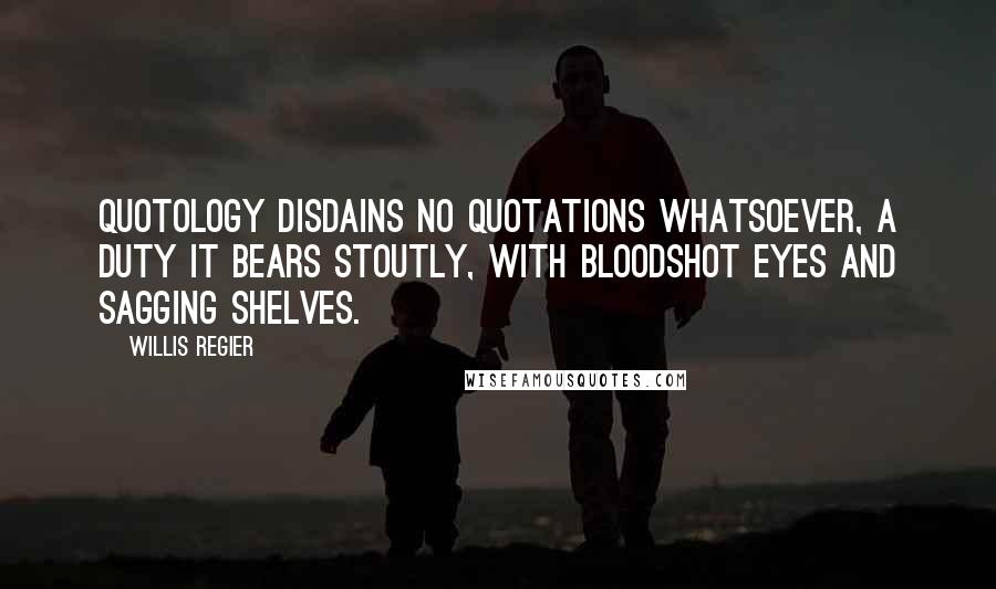 Willis Regier Quotes: Quotology disdains no quotations whatsoever, a duty it bears stoutly, with bloodshot eyes and sagging shelves.