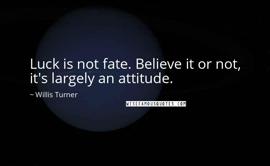 Willis Turner Quotes: Luck is not fate. Believe it or not, it's largely an attitude.