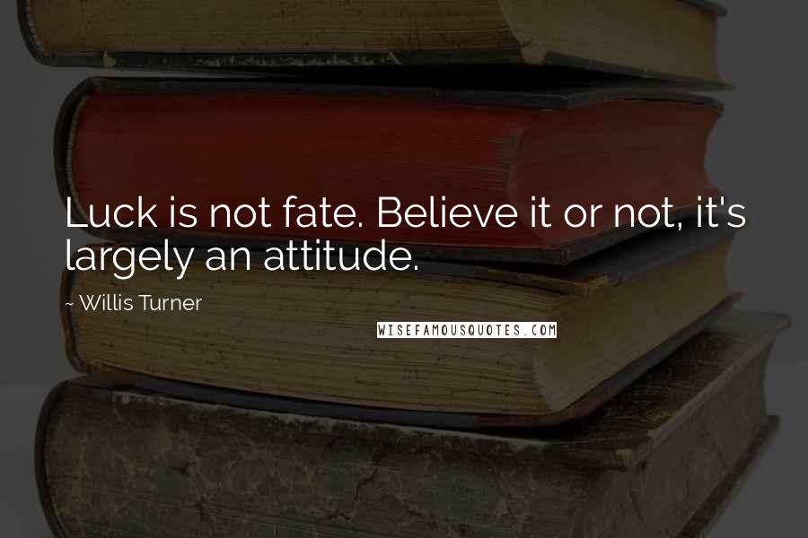 Willis Turner Quotes: Luck is not fate. Believe it or not, it's largely an attitude.