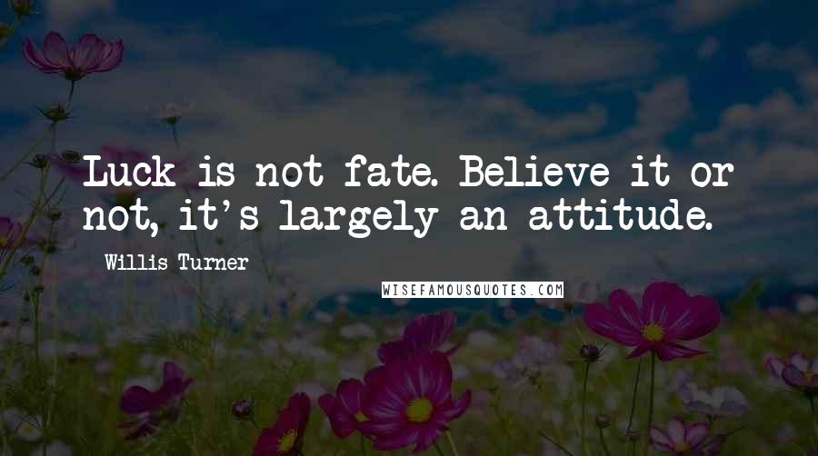 Willis Turner Quotes: Luck is not fate. Believe it or not, it's largely an attitude.