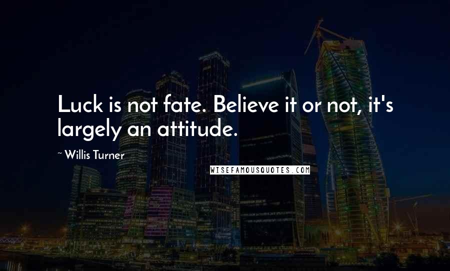 Willis Turner Quotes: Luck is not fate. Believe it or not, it's largely an attitude.