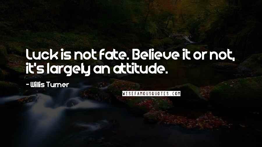 Willis Turner Quotes: Luck is not fate. Believe it or not, it's largely an attitude.