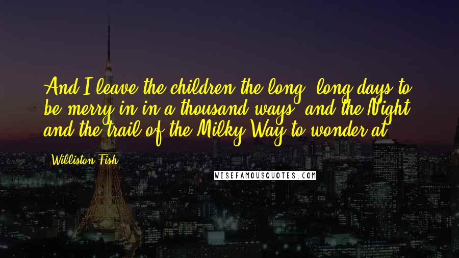 Williston Fish Quotes: And I leave the children the long, long days to be merry in in a thousand ways, and the Night, and the trail of the Milky Way to wonder at ...