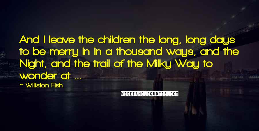 Williston Fish Quotes: And I leave the children the long, long days to be merry in in a thousand ways, and the Night, and the trail of the Milky Way to wonder at ...