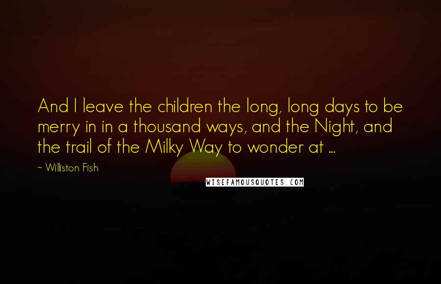 Williston Fish Quotes: And I leave the children the long, long days to be merry in in a thousand ways, and the Night, and the trail of the Milky Way to wonder at ...