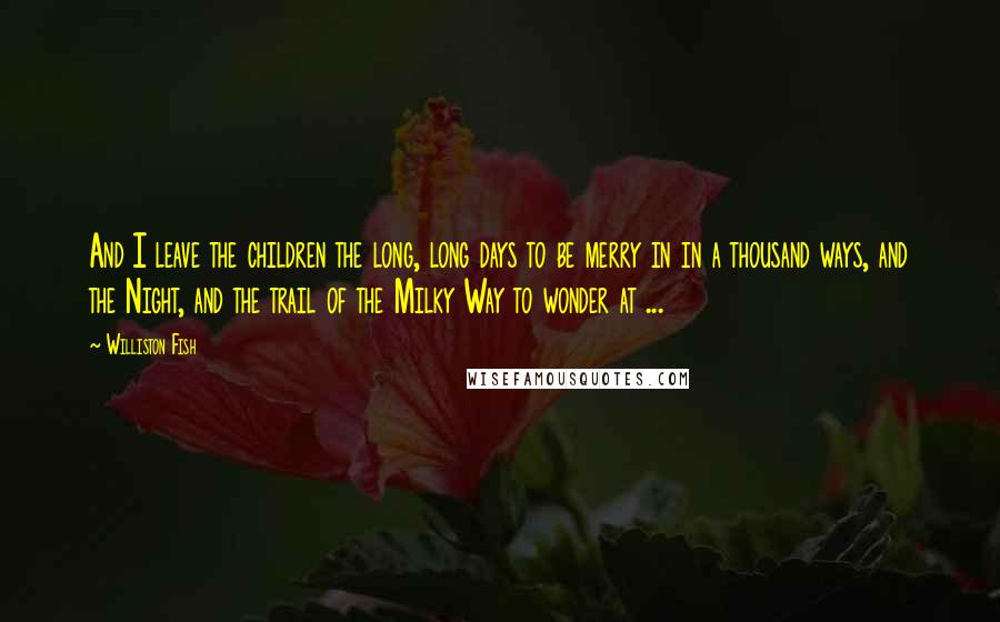 Williston Fish Quotes: And I leave the children the long, long days to be merry in in a thousand ways, and the Night, and the trail of the Milky Way to wonder at ...