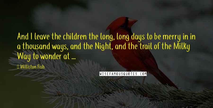 Williston Fish Quotes: And I leave the children the long, long days to be merry in in a thousand ways, and the Night, and the trail of the Milky Way to wonder at ...