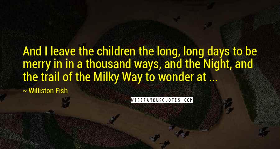 Williston Fish Quotes: And I leave the children the long, long days to be merry in in a thousand ways, and the Night, and the trail of the Milky Way to wonder at ...