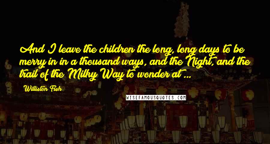 Williston Fish Quotes: And I leave the children the long, long days to be merry in in a thousand ways, and the Night, and the trail of the Milky Way to wonder at ...