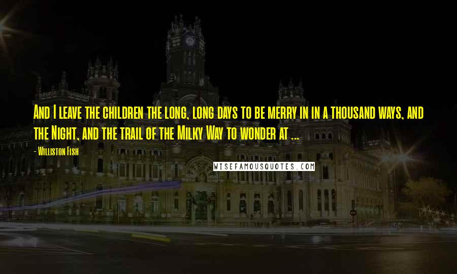 Williston Fish Quotes: And I leave the children the long, long days to be merry in in a thousand ways, and the Night, and the trail of the Milky Way to wonder at ...