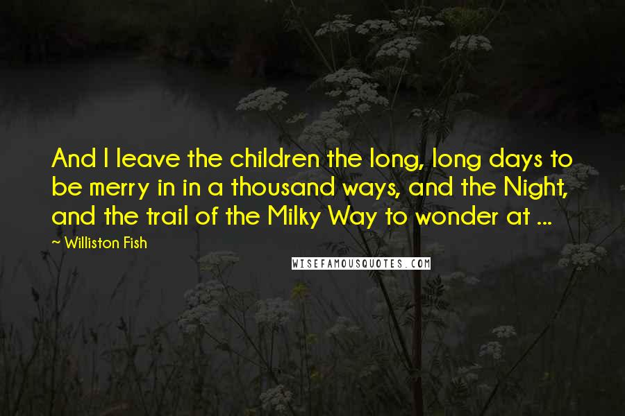 Williston Fish Quotes: And I leave the children the long, long days to be merry in in a thousand ways, and the Night, and the trail of the Milky Way to wonder at ...