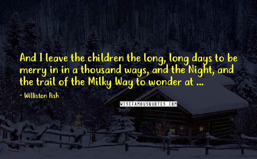 Williston Fish Quotes: And I leave the children the long, long days to be merry in in a thousand ways, and the Night, and the trail of the Milky Way to wonder at ...