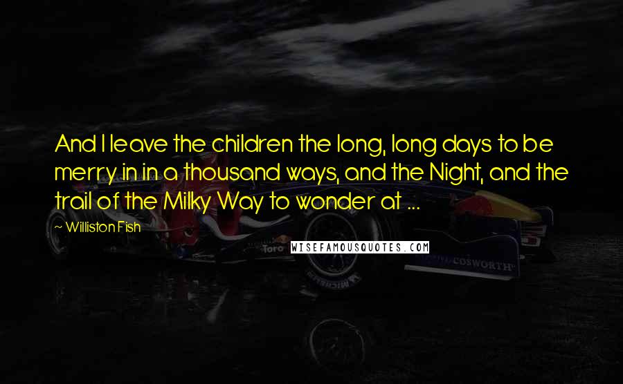 Williston Fish Quotes: And I leave the children the long, long days to be merry in in a thousand ways, and the Night, and the trail of the Milky Way to wonder at ...