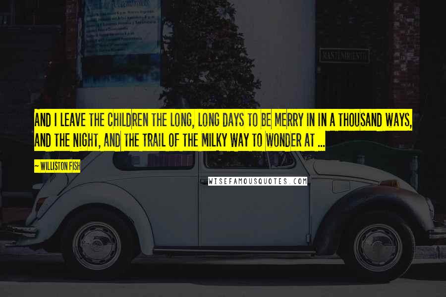 Williston Fish Quotes: And I leave the children the long, long days to be merry in in a thousand ways, and the Night, and the trail of the Milky Way to wonder at ...