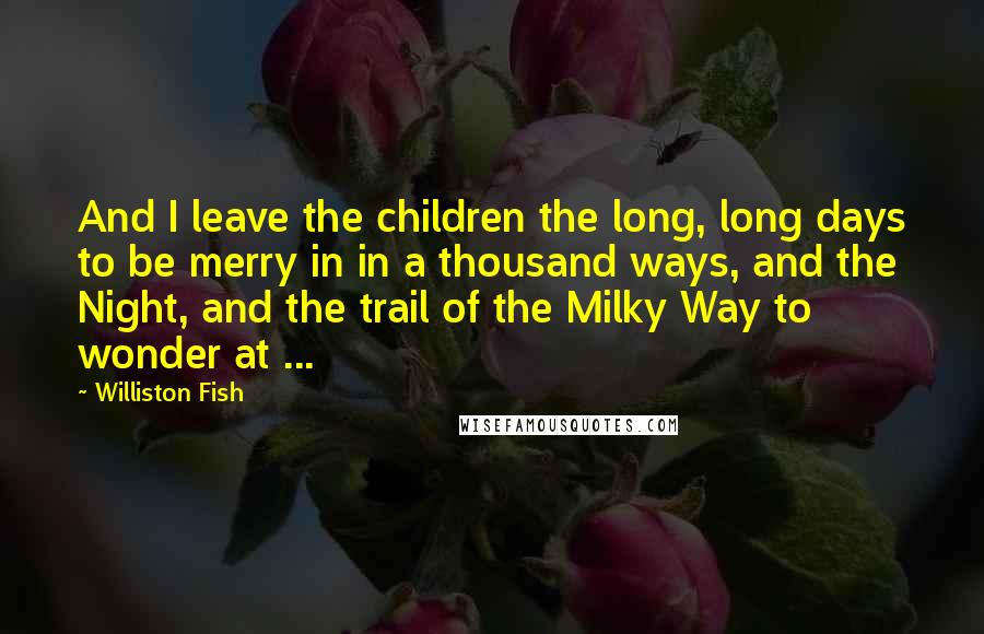 Williston Fish Quotes: And I leave the children the long, long days to be merry in in a thousand ways, and the Night, and the trail of the Milky Way to wonder at ...