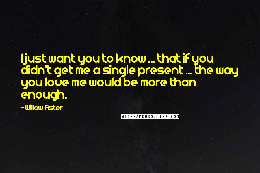 Willow Aster Quotes: I just want you to know ... that if you didn't get me a single present ... the way you love me would be more than enough.