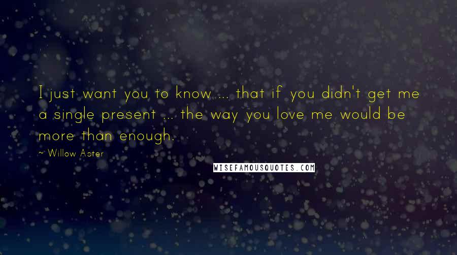 Willow Aster Quotes: I just want you to know ... that if you didn't get me a single present ... the way you love me would be more than enough.