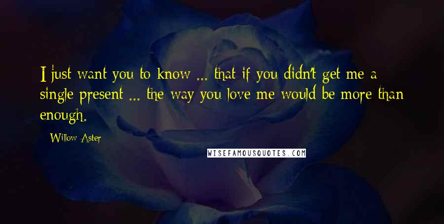 Willow Aster Quotes: I just want you to know ... that if you didn't get me a single present ... the way you love me would be more than enough.