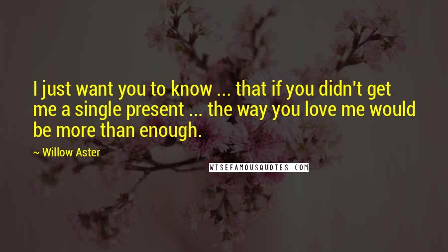 Willow Aster Quotes: I just want you to know ... that if you didn't get me a single present ... the way you love me would be more than enough.