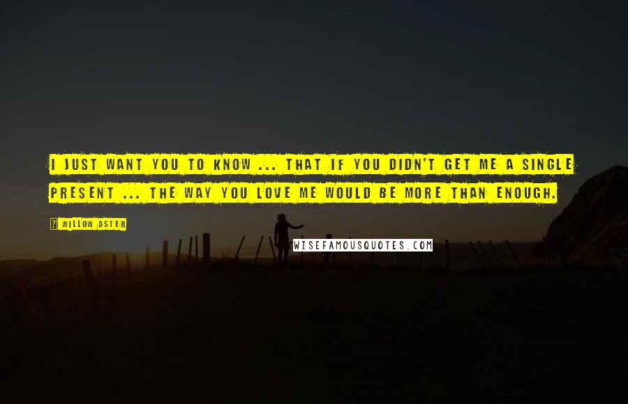 Willow Aster Quotes: I just want you to know ... that if you didn't get me a single present ... the way you love me would be more than enough.