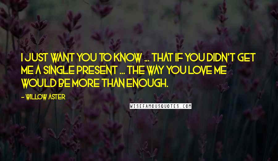 Willow Aster Quotes: I just want you to know ... that if you didn't get me a single present ... the way you love me would be more than enough.