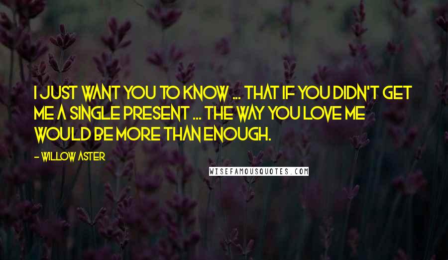 Willow Aster Quotes: I just want you to know ... that if you didn't get me a single present ... the way you love me would be more than enough.