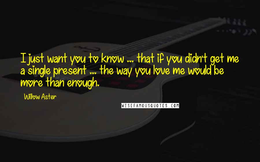 Willow Aster Quotes: I just want you to know ... that if you didn't get me a single present ... the way you love me would be more than enough.