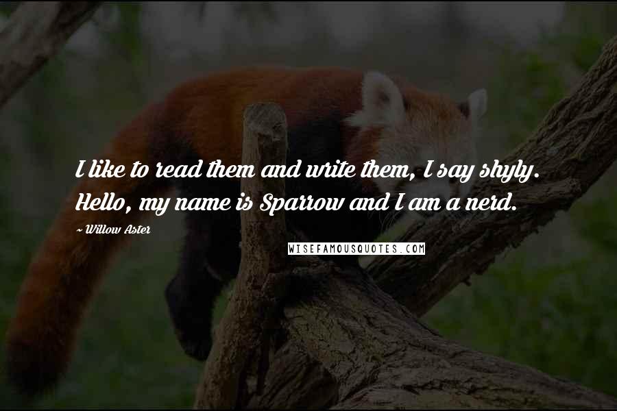 Willow Aster Quotes: I like to read them and write them, I say shyly. Hello, my name is Sparrow and I am a nerd.