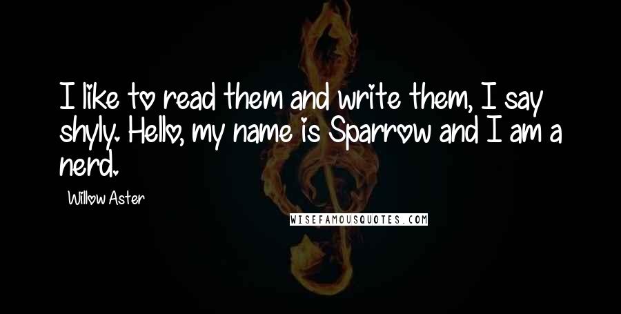 Willow Aster Quotes: I like to read them and write them, I say shyly. Hello, my name is Sparrow and I am a nerd.