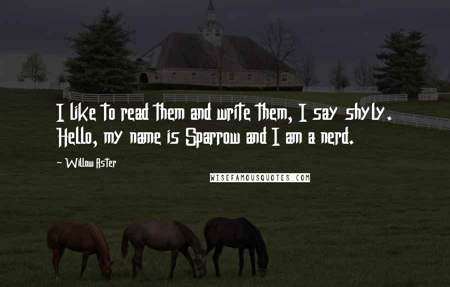 Willow Aster Quotes: I like to read them and write them, I say shyly. Hello, my name is Sparrow and I am a nerd.