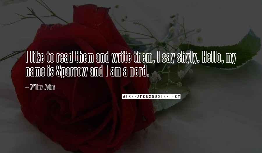 Willow Aster Quotes: I like to read them and write them, I say shyly. Hello, my name is Sparrow and I am a nerd.