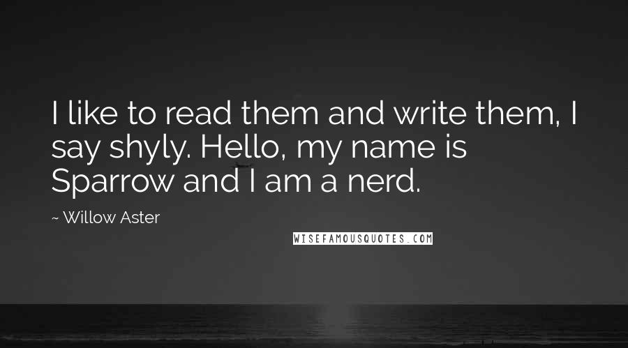 Willow Aster Quotes: I like to read them and write them, I say shyly. Hello, my name is Sparrow and I am a nerd.