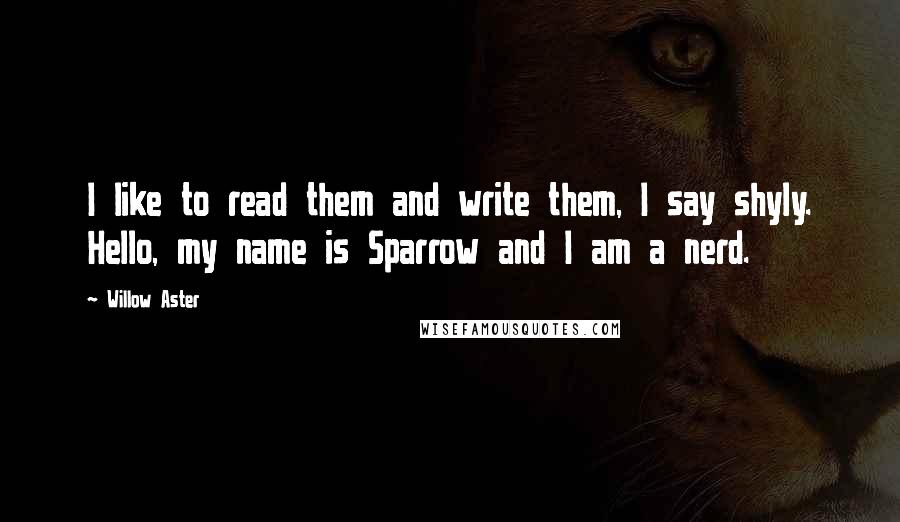 Willow Aster Quotes: I like to read them and write them, I say shyly. Hello, my name is Sparrow and I am a nerd.