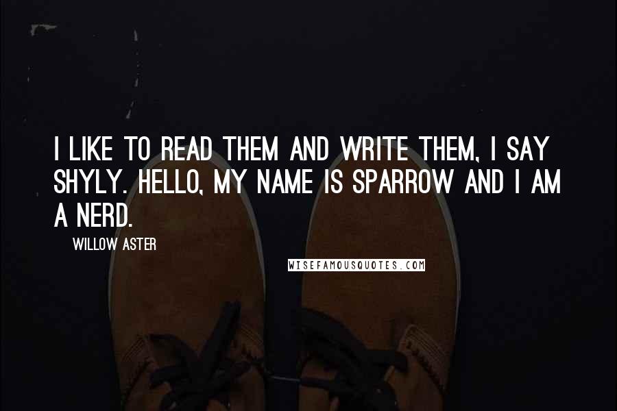 Willow Aster Quotes: I like to read them and write them, I say shyly. Hello, my name is Sparrow and I am a nerd.