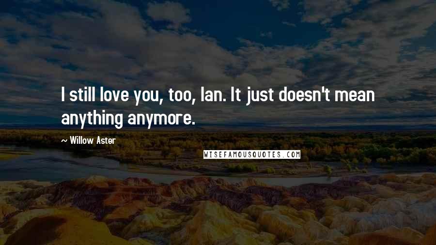 Willow Aster Quotes: I still love you, too, Ian. It just doesn't mean anything anymore.