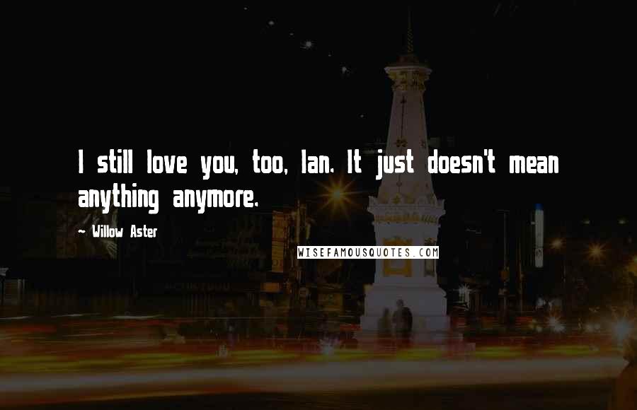 Willow Aster Quotes: I still love you, too, Ian. It just doesn't mean anything anymore.