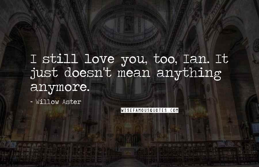 Willow Aster Quotes: I still love you, too, Ian. It just doesn't mean anything anymore.