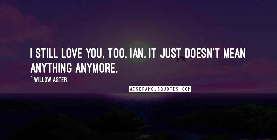 Willow Aster Quotes: I still love you, too, Ian. It just doesn't mean anything anymore.