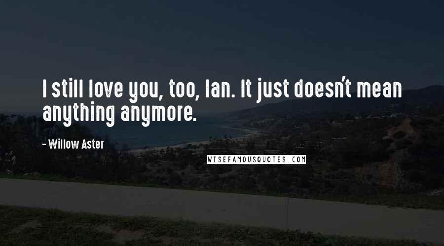 Willow Aster Quotes: I still love you, too, Ian. It just doesn't mean anything anymore.